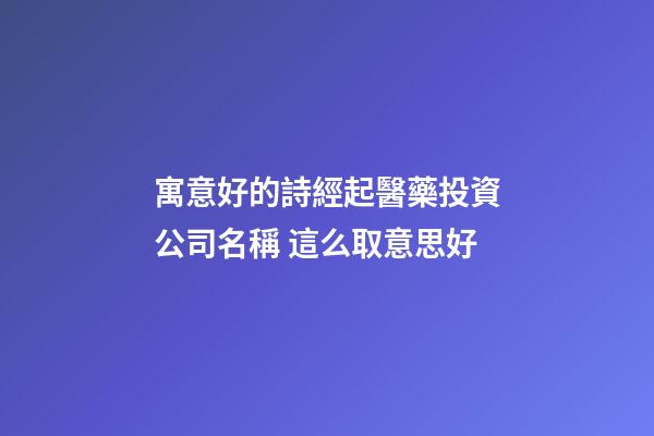 寓意好的詩經起醫藥投資公司名稱 這么取意思好-第1張-公司起名-玄機派